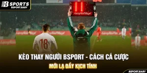 Kèo Thay Người Bsport - Cách Cá Cược Mới Lạ Đầy Kịch Tính