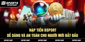 Nạp Tiền Bsport –  Dễ Dàng Và An Toàn Cho Người Mới Bắt Đầu