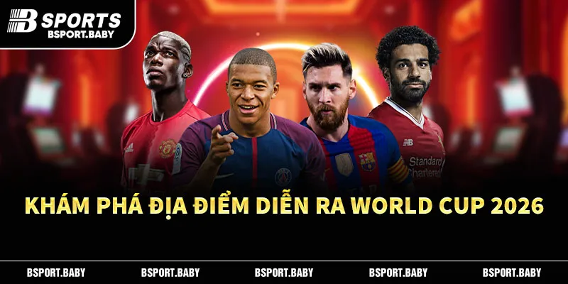 Khám phá địa điểm diễn ra lịch thi đấu World Cup 2026